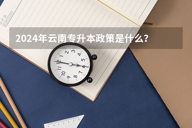 2024年云南专升本政策是什么？
