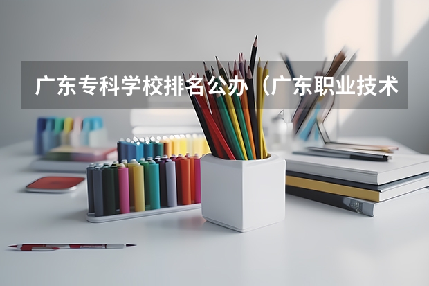 广东专科学校排名公办（广东职业技术学校排名前十）