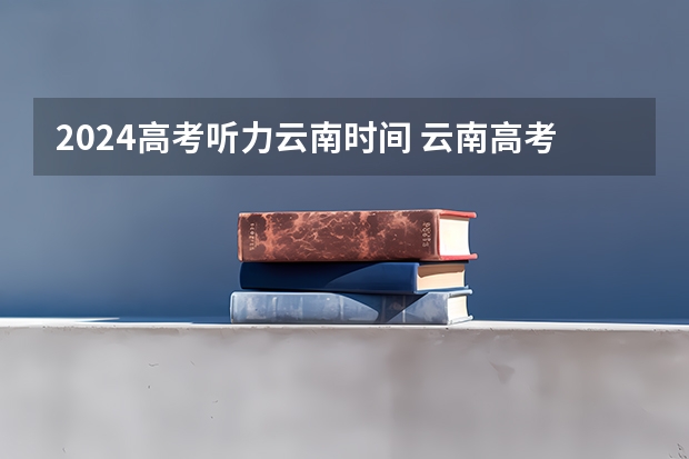 2024高考听力云南时间 云南高考时间表