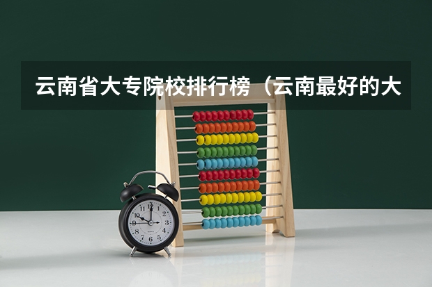 云南省大专院校排行榜（云南最好的大专排名）