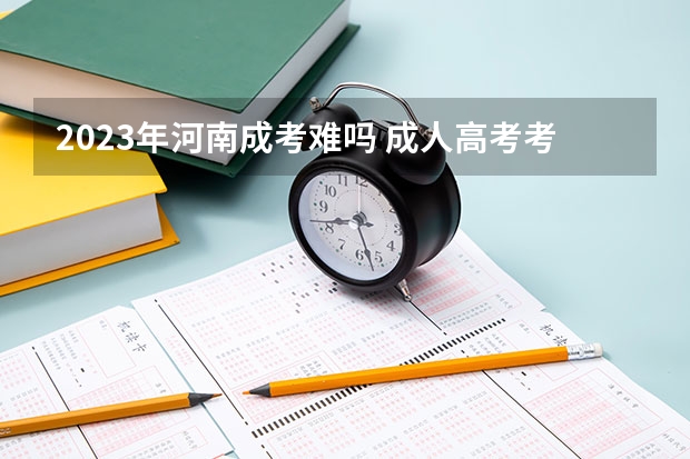 2023年河南成考难吗 成人高考考哪些科目
