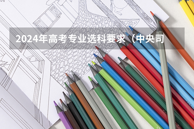 2024年高考专业选科要求（中央司法警官学院2024年北京选科要求）