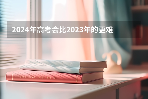 2024年高考会比2023年的更难吗？