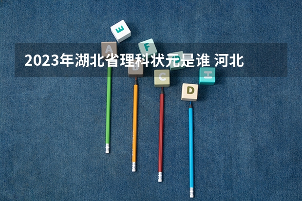 2023年湖北省理科状元是谁 河北省高考2023状元是谁