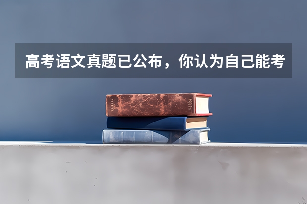 高考语文真题已公布，你认为自己能考几分？ 安徽高考作文题目及解析（附、作文真题）