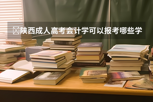 ​陕西成人高考会计学可以报考哪些学校？