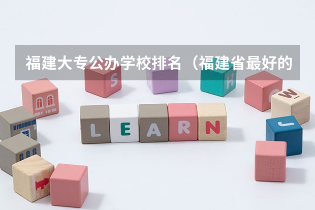 福建大专公办学校排名（福建省最好的大专学校排名）