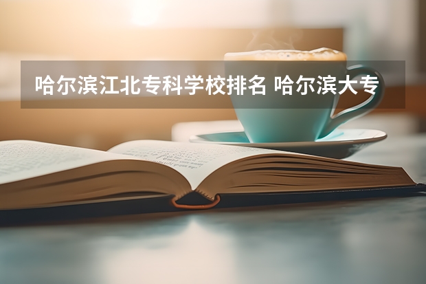 哈尔滨江北专科学校排名 哈尔滨大专职业学校排名榜