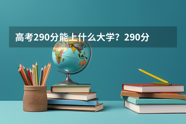 高考290分能上什么大学？290分高考能上什么大学？