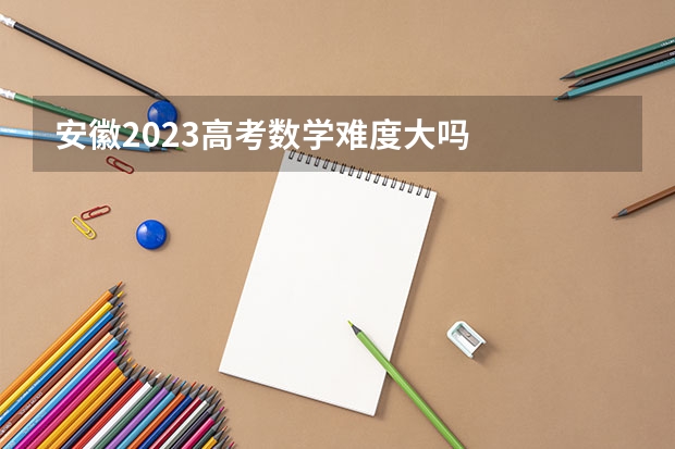 安徽2023高考数学难度大吗