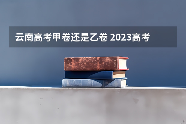 云南高考甲卷还是乙卷 2023高考云南几卷