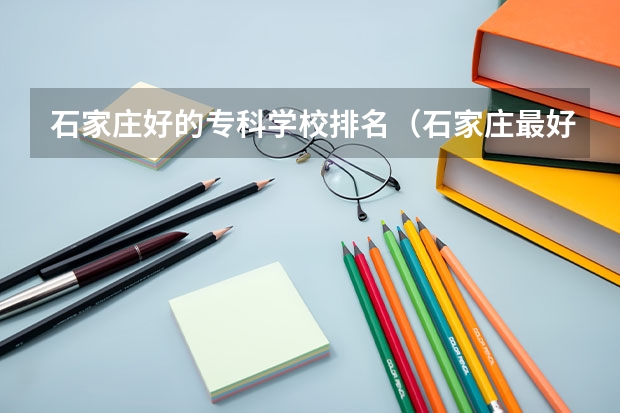 石家庄好的专科学校排名（石家庄最好的单招学校排名）