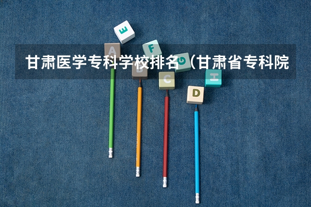 甘肃医学专科学校排名（甘肃省专科院校排名）