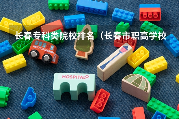 长春专科类院校排名（长春市职高学校排名）