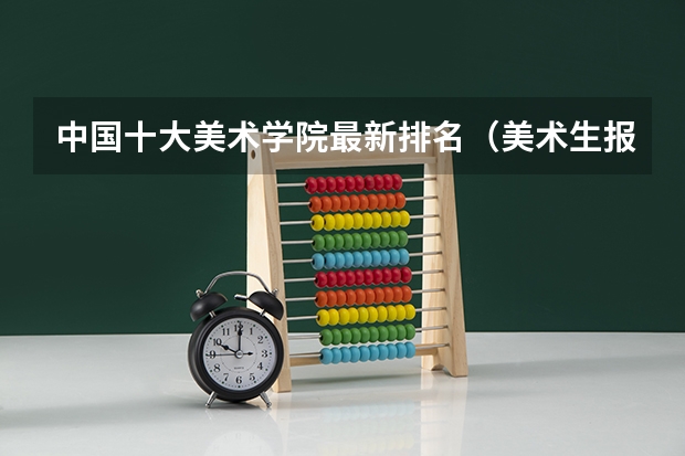 中国十大美术学院最新排名（美术生报考学校排名及分数线）