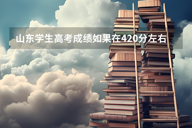 山东学生高考成绩如果在420分左右，有什么地方的本科院校可以上吗？