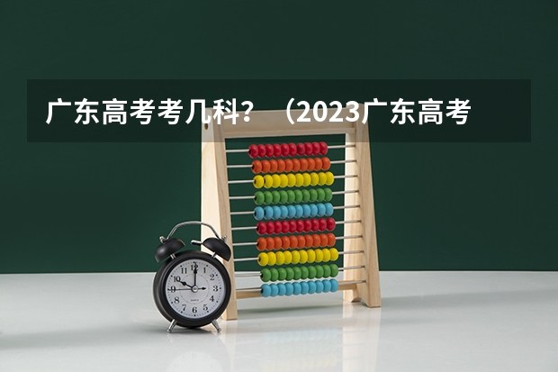 广东高考考几科？（2023广东高考是全国几卷）