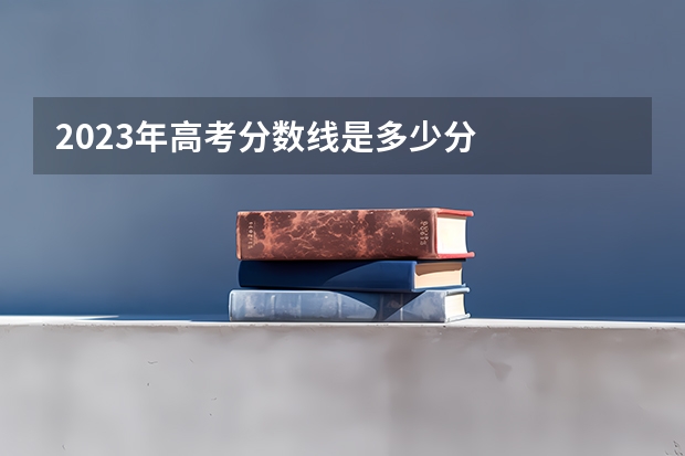 2023年高考分数线是多少分