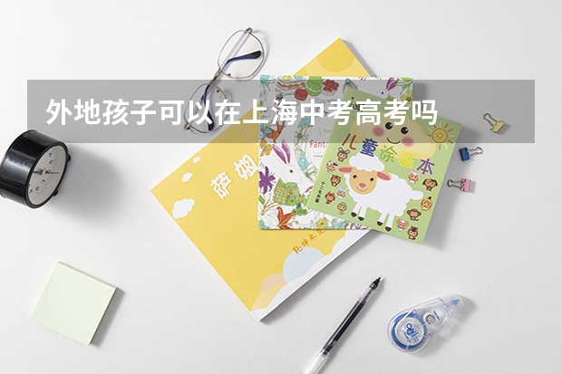 外地孩子可以在上海中考高考吗