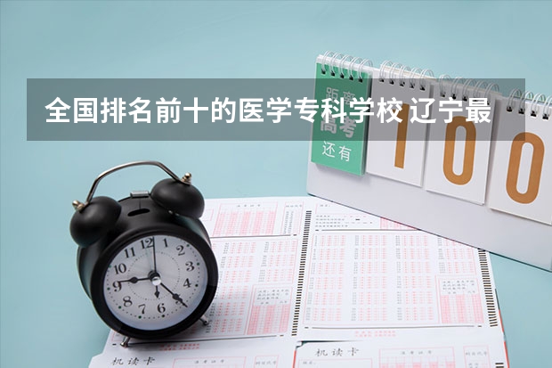 全国排名前十的医学专科学校 辽宁最好的中医药大学