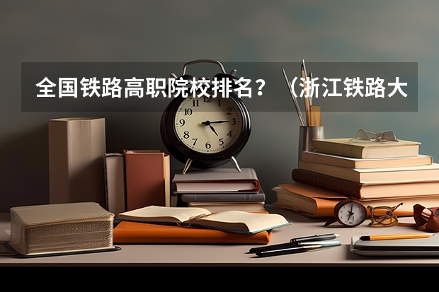 全国铁路高职院校排名？（浙江铁路大专学校排名）