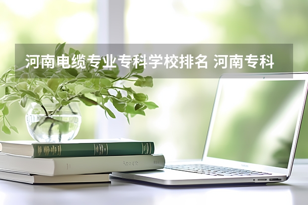 河南电缆专业专科学校排名 河南专科学校名单一览