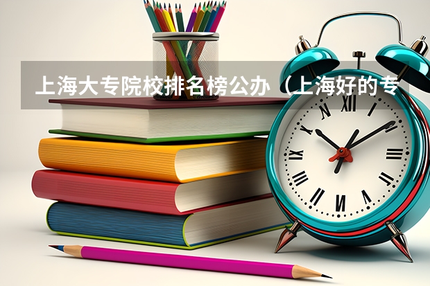 上海大专院校排名榜公办（上海好的专科公办学校）