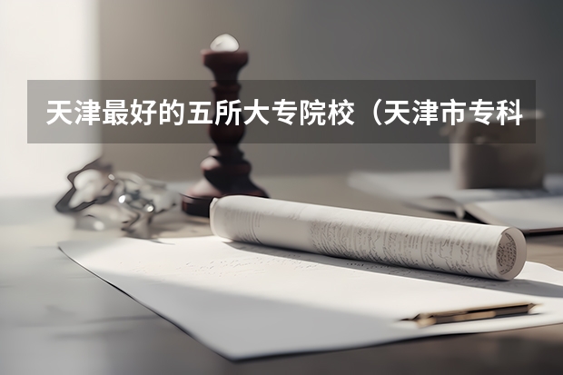 天津最好的五所大专院校（天津市专科学校排名榜）