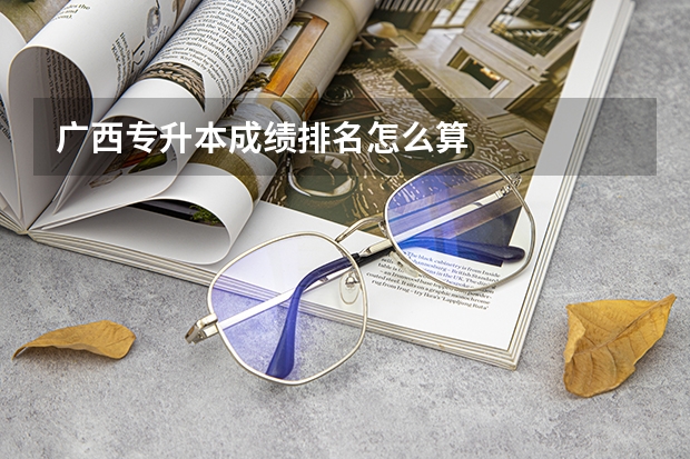 广西专升本成绩排名怎么算