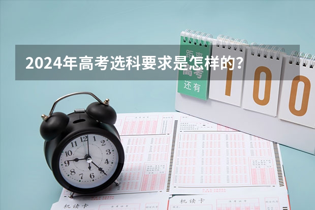 2024年高考选科要求是怎样的？ 2024年江苏新高考选科要求与专业对照表