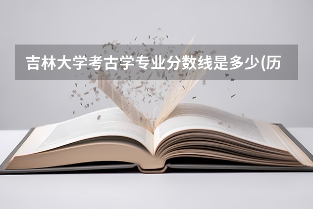 吉林大学考古学专业分数线是多少(历年分数线汇总)