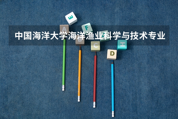 中国海洋大学海洋渔业科学与技术专业分数线是多少(历年分数线汇总)