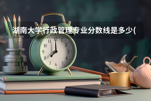 湖南大学行政管理专业分数线是多少(历年分数线汇总)