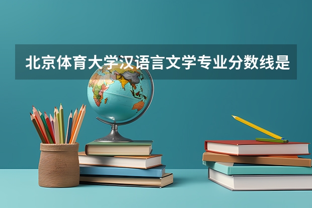 北京体育大学汉语言文学专业分数线是多少(历年分数线汇总)