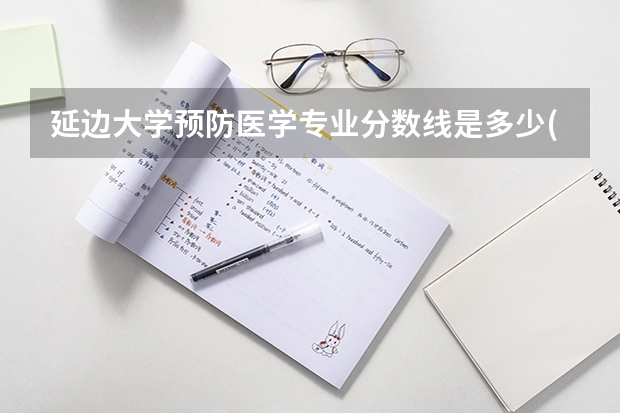 延边大学预防医学专业分数线是多少(历年分数线汇总)