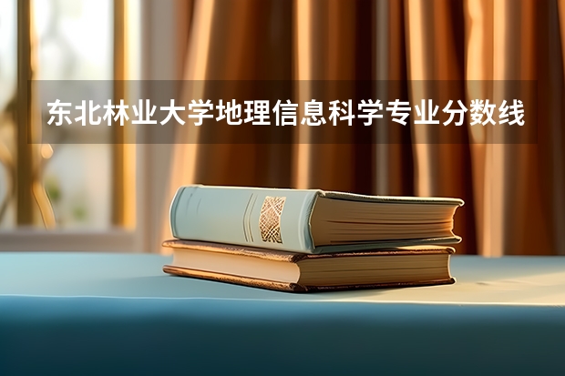 东北林业大学地理信息科学专业分数线是多少(历年分数线汇总)