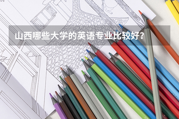 山西哪些大学的英语专业比较好？