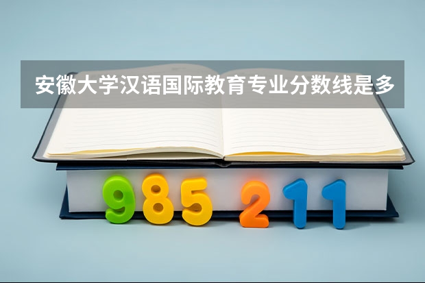 安徽大学汉语国际教育专业分数线是多少(历年分数线汇总)