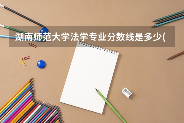 湖南师范大学法学专业分数线是多少(历年分数线汇总)