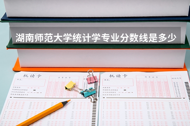 湖南师范大学统计学专业分数线是多少(历年分数线汇总)