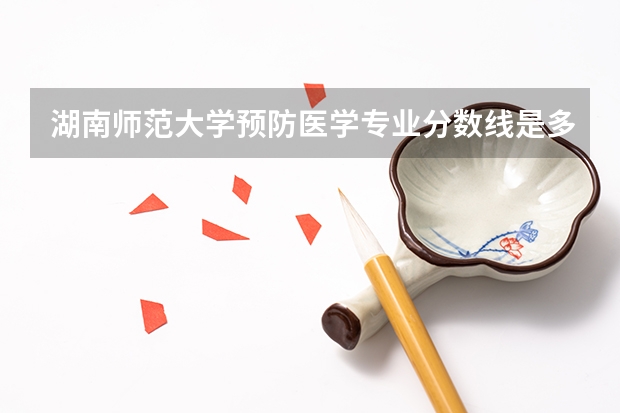 湖南师范大学预防医学专业分数线是多少(历年分数线汇总)