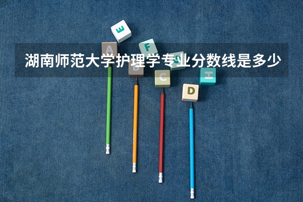 湖南师范大学护理学专业分数线是多少(历年分数线汇总)