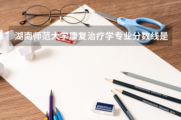 湖南师范大学康复治疗学专业分数线是多少(历年分数线汇总)