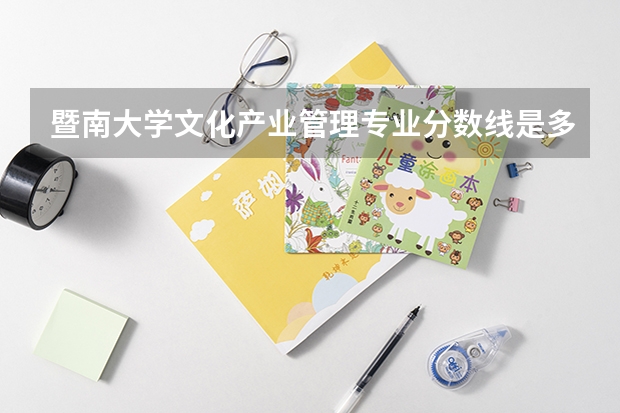 暨南大学文化产业管理专业分数线是多少(历年分数线汇总)