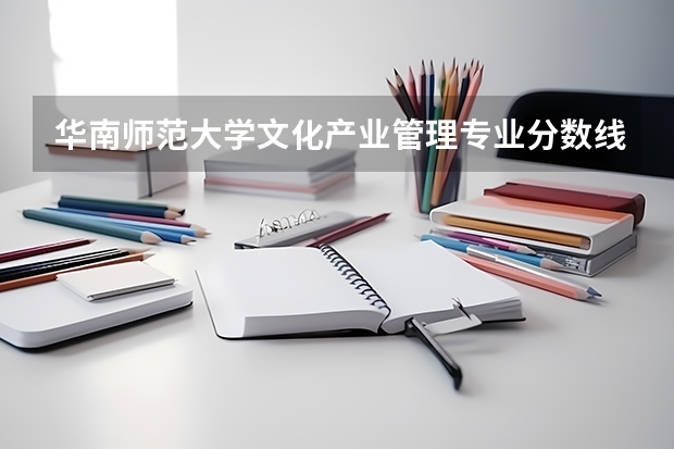 华南师范大学文化产业管理专业分数线是多少(历年分数线汇总)