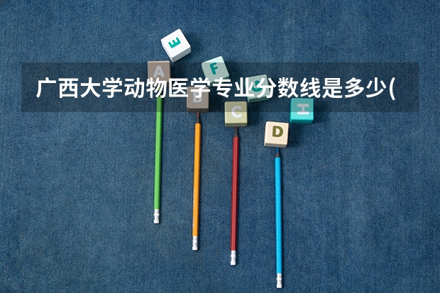 广西大学动物医学专业分数线是多少(历年分数线汇总)