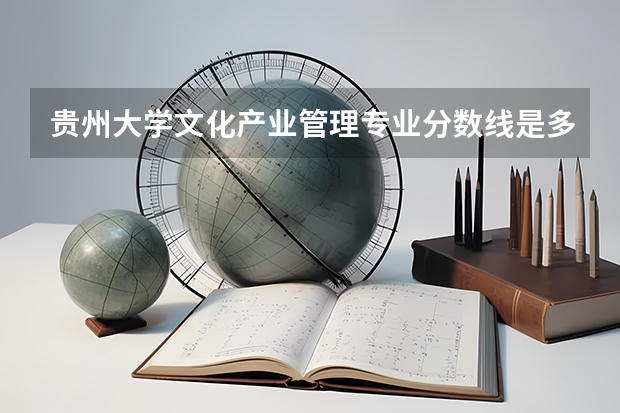 贵州大学文化产业管理专业分数线是多少(历年分数线汇总)