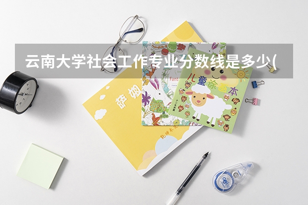 云南大学社会工作专业分数线是多少(历年分数线汇总)