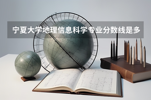 宁夏大学地理信息科学专业分数线是多少(历年分数线汇总)