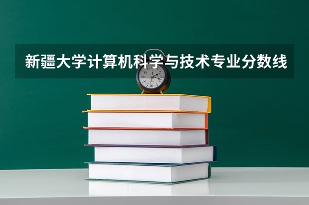 新疆大学计算机科学与技术专业分数线是多少(历年分数线汇总)